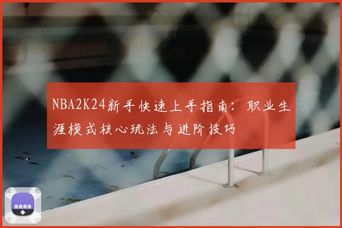 NBA2K24新手快速上手指南：职业生涯模式核心玩法与进阶技巧