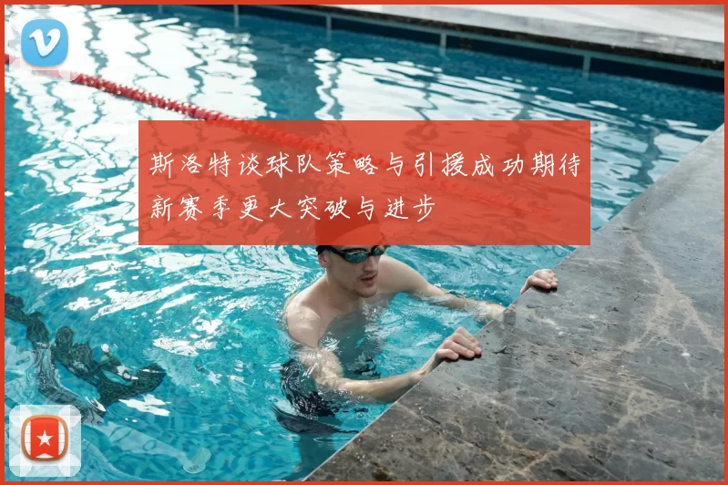斯洛特谈球队策略与引援成功期待新赛季更大突破与进步