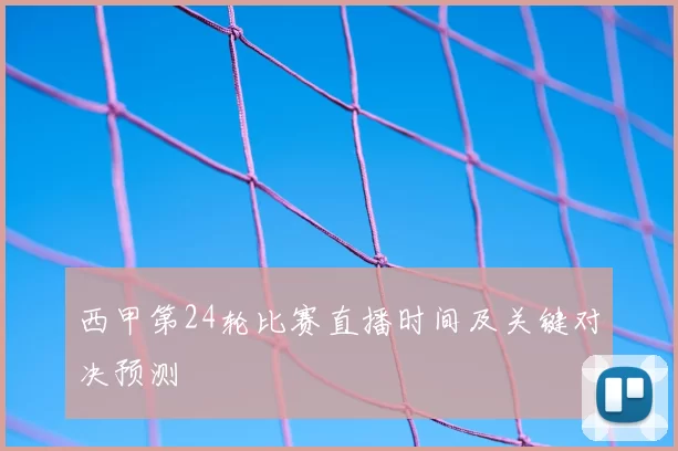 西甲第24轮比赛直播时间及关键对决预测