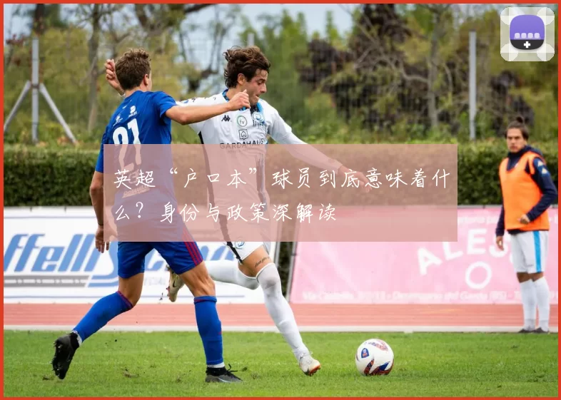 英超“户口本”球员到底意味着什么?身份与政策深解读