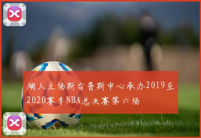 湖人主场斯台普斯中心承办2019至2020赛季NBA总决赛第六场