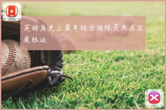 英超历史上最年轻出场球员及其发展轨迹