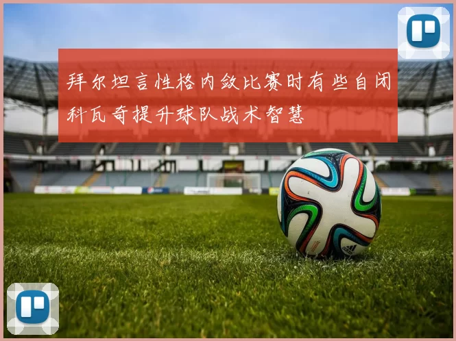 拜尔坦言性格内敛比赛时有些自闭科瓦奇提升球队战术智慧