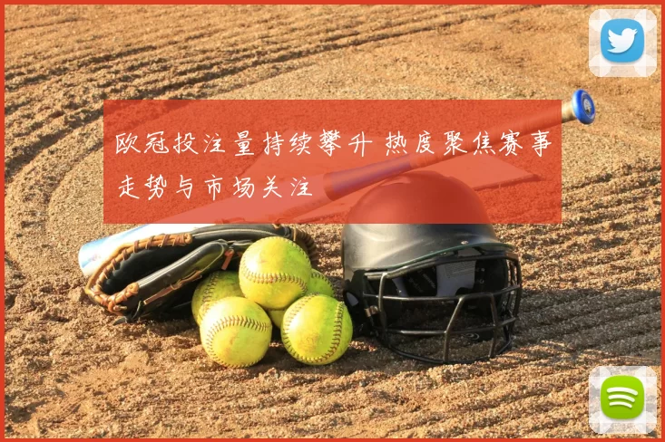 欧冠投注量持续攀升 热度聚焦赛事走势与市场关注