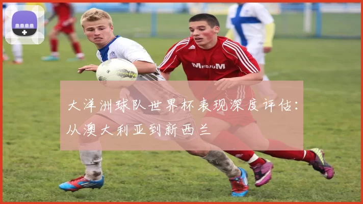 大洋洲球队世界杯表现深度评估：从澳大利亚到新西兰