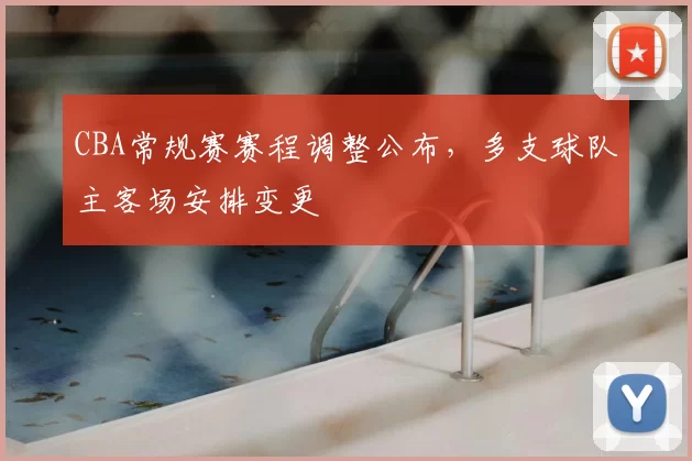 CBA常规赛赛程调整公布,多支球队主客场安排变更
