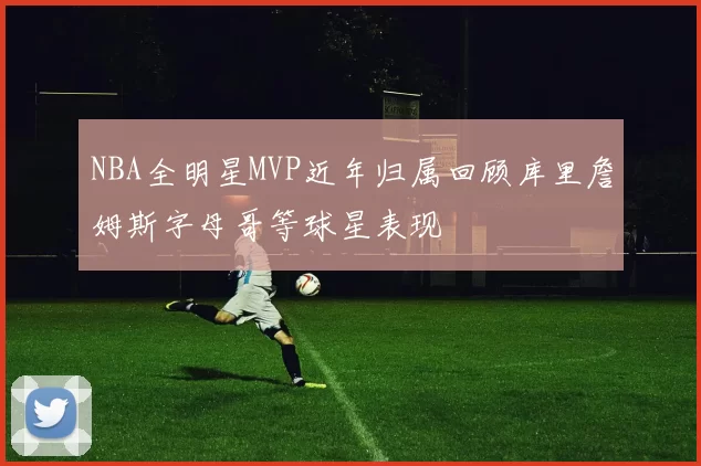 NBA全明星MVP近年归属回顾库里詹姆斯字母哥等球星表现
