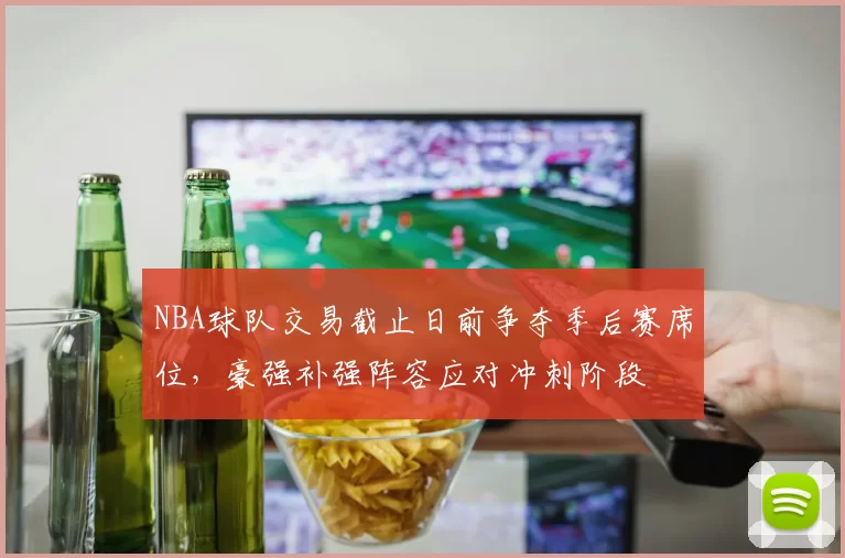 NBA球队交易截止日前争夺季后赛席位，豪强补强阵容应对冲刺阶段