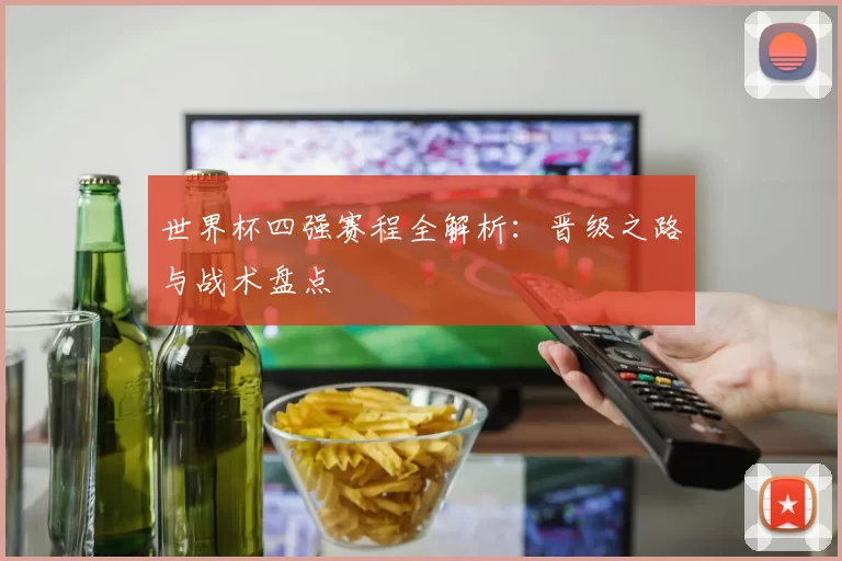 世界杯四强赛程全解析:晋级之路与战术盘点
