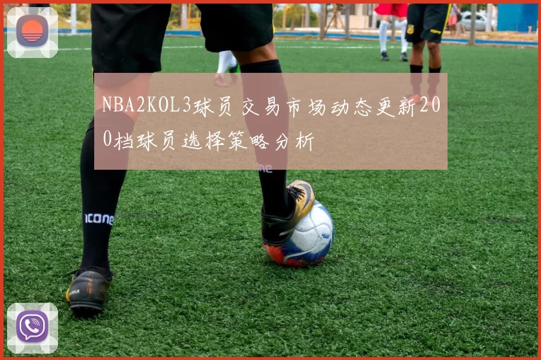 NBA2KOL3球员交易市场动态更新200档球员选择策略分析