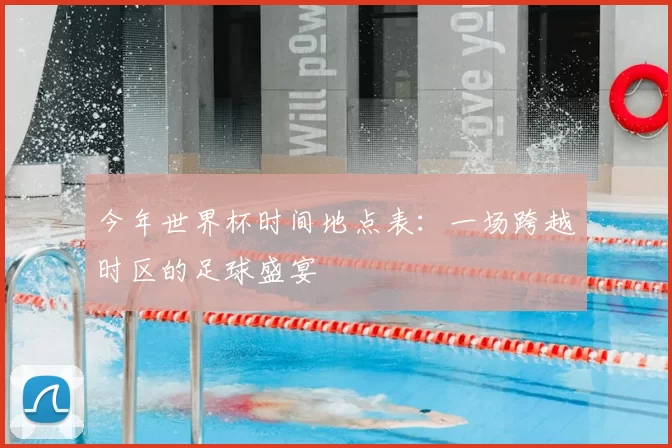 今年世界杯时间地点表:一场跨越时区的足球盛宴