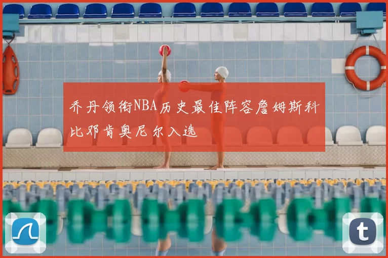 乔丹领衔NBA历史最佳阵容詹姆斯科比邓肯奥尼尔入选