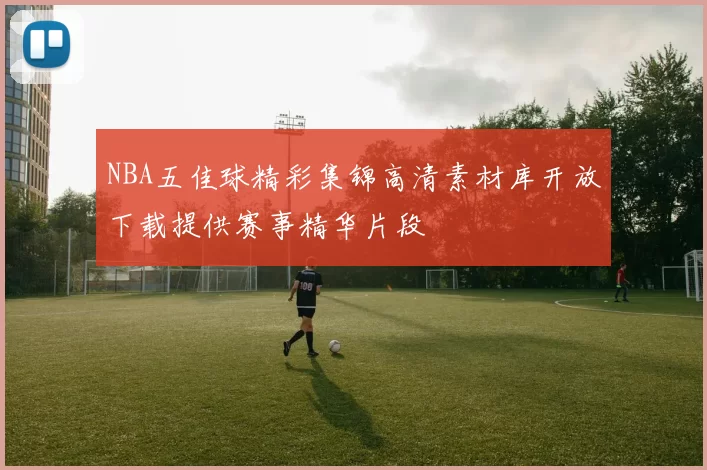 NBA五佳球精彩集锦高清素材库开放下载提供赛事精华片段