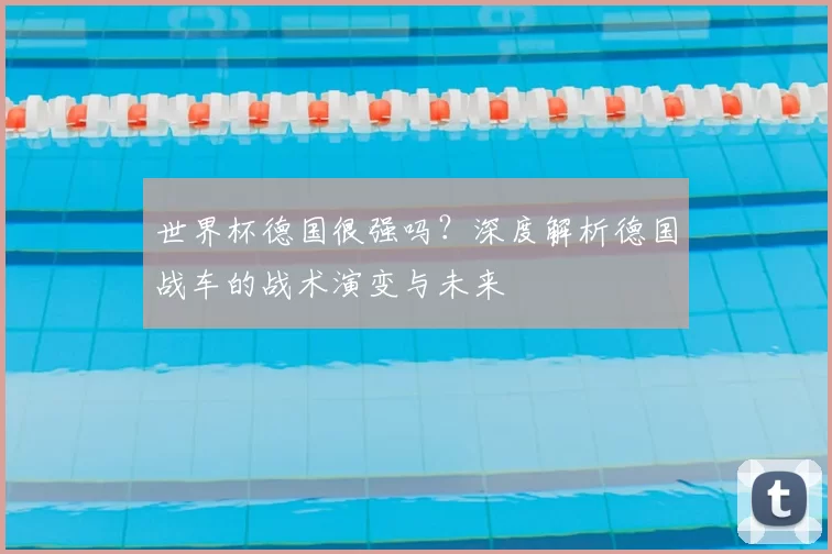 世界杯德国很强吗？深度解析德国战车的战术演变与未来