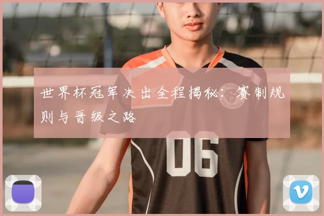 世界杯冠军决出全程揭秘：赛制规则与晋级之路