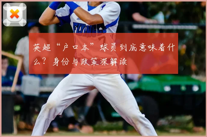 英超“户口本”球员到底意味着什么？身份与政策深解读