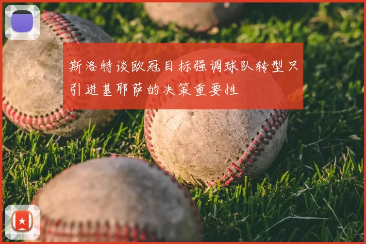 斯洛特谈欧冠目标强调球队转型只引进基耶萨的决策重要性