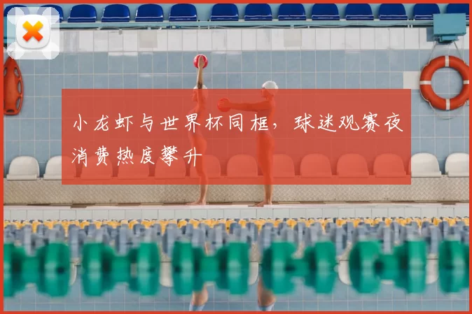 小龙虾与世界杯同框,球迷观赛夜消费热度攀升