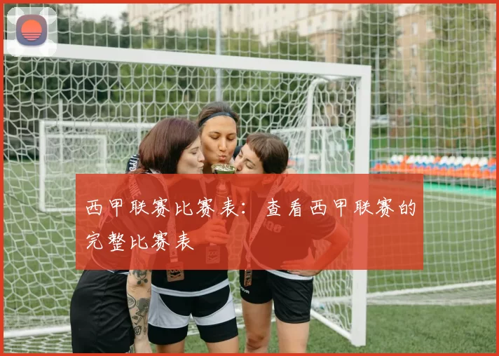 西甲联赛比赛表：查看西甲联赛的完整比赛表
