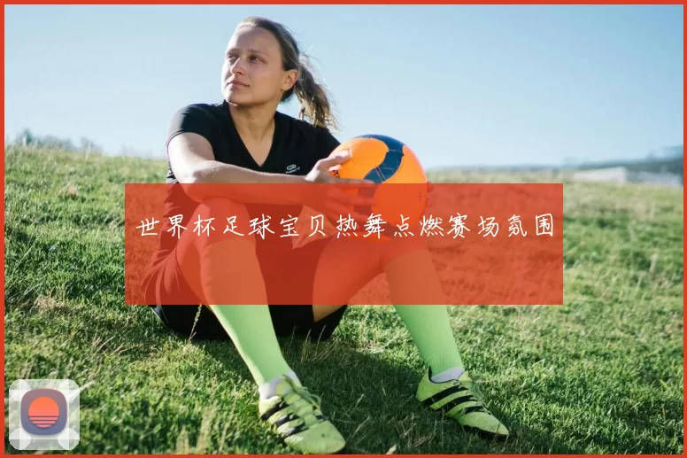 世界杯足球宝贝热舞点燃赛场氛围