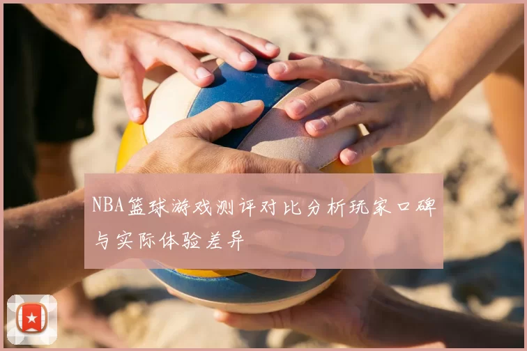 NBA篮球游戏测评对比分析玩家口碑与实际体验差异