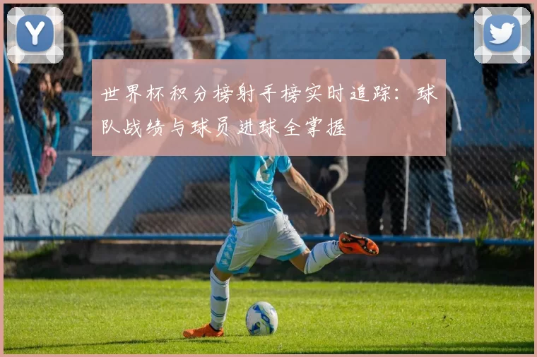 世界杯积分榜射手榜实时追踪：球队战绩与球员进球全掌握