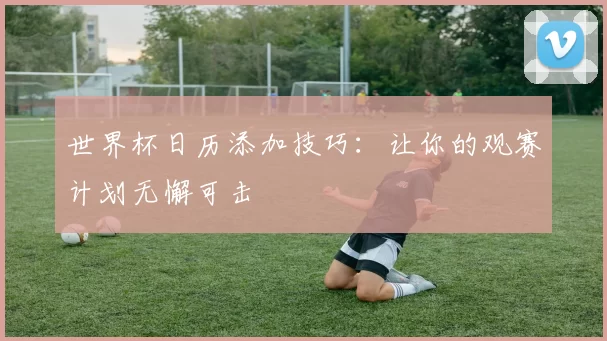 世界杯日历添加技巧:让你的观赛计划无懈可击