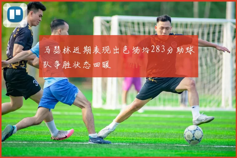 马瑟林近期表现出色场均283分助球队争胜状态回暖