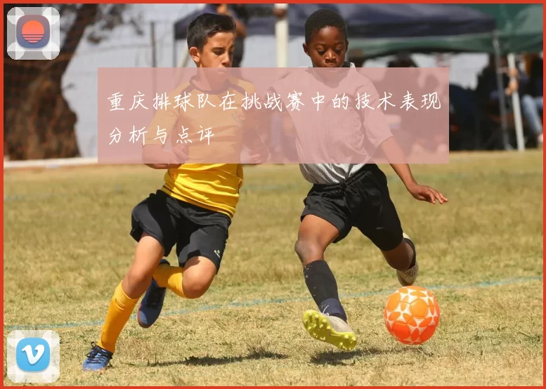 重庆排球队在挑战赛中的技术表现分析与点评
