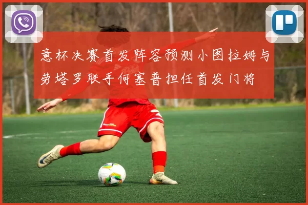 意杯决赛首发阵容预测小图拉姆与劳塔罗联手何塞普担任首发门将