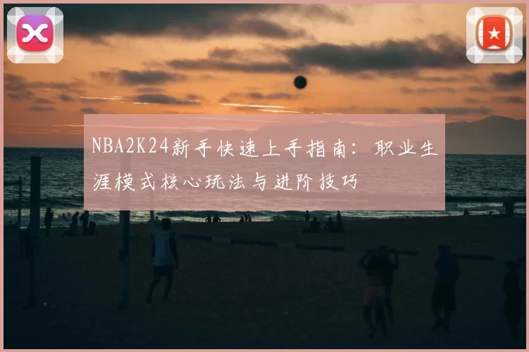 NBA2K24新手快速上手指南：职业生涯模式核心玩法与进阶技巧