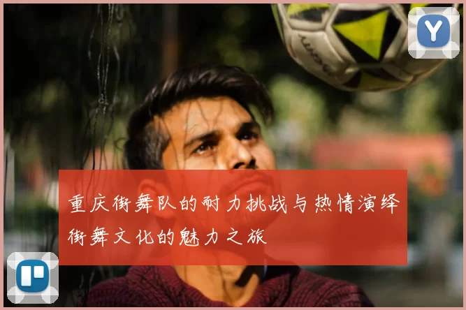 重庆街舞队的耐力挑战与热情演绎街舞文化的魅力之旅