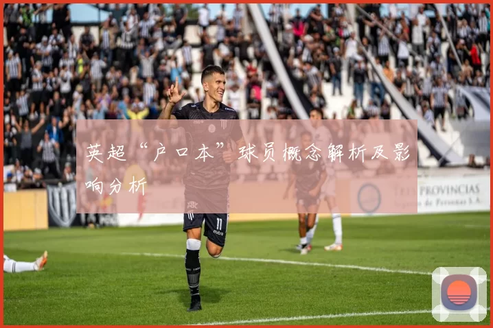 英超“户口本”球员概念解析及影响分析