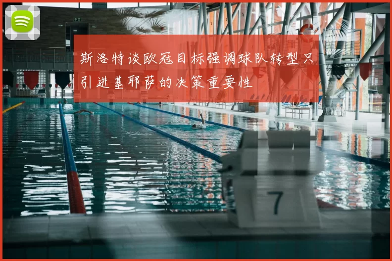 斯洛特谈欧冠目标强调球队转型只引进基耶萨的决策重要性