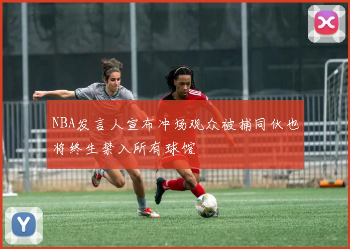 NBA发言人宣布冲场观众被捕同伙也将终生禁入所有球馆