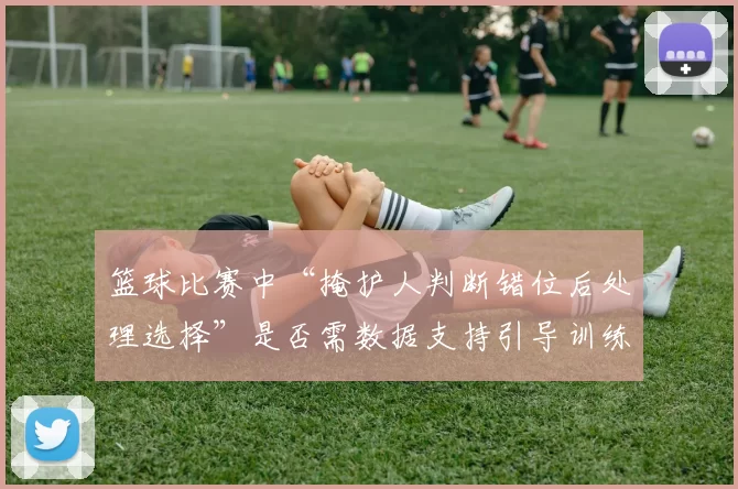 篮球比赛中“掩护人判断错位后处理选择”是否需数据支持引导训练