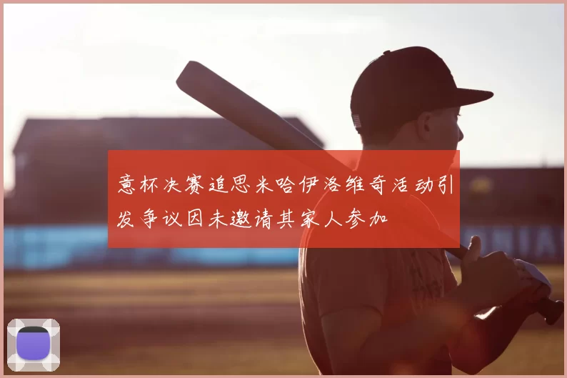 意杯决赛追思米哈伊洛维奇活动引发争议因未邀请其家人参加