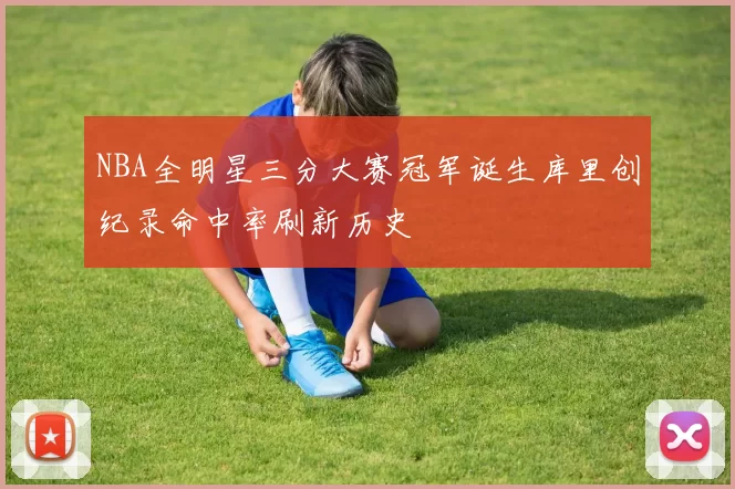 NBA全明星三分大赛冠军诞生库里创纪录命中率刷新历史