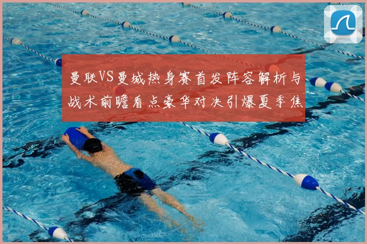 曼联VS曼城热身赛首发阵容解析与战术前瞻看点豪华对决引爆夏季焦点