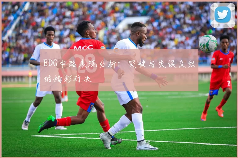 EDG中路表现分析：突破与失误交织的精彩对决