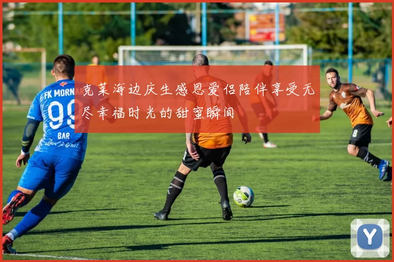 克莱海边庆生感恩爱侣陪伴享受无尽幸福时光的甜蜜瞬间