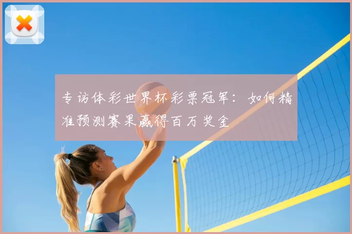 专访体彩世界杯彩票冠军：如何精准预测赛果赢得百万奖金