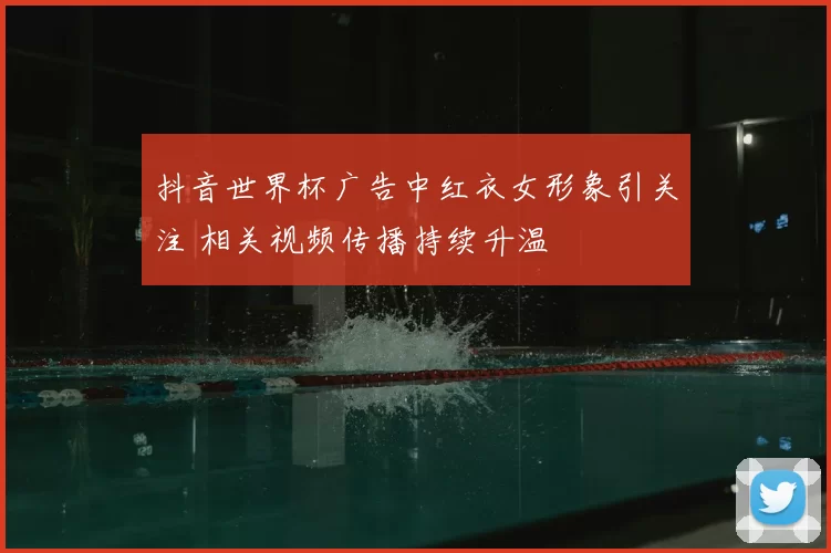 抖音世界杯广告中红衣女形象引关注 相关视频传播持续升温