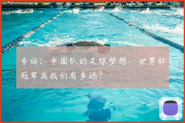 专访:中国队的足球梦想,世界杯冠军离我们有多远?