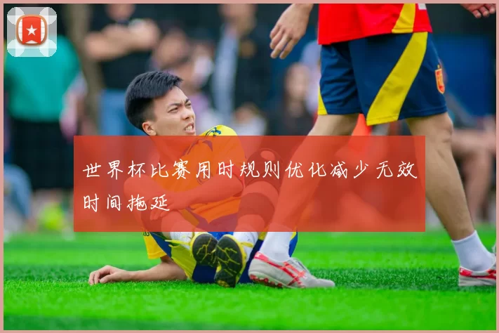 世界杯比赛用时规则优化减少无效时间拖延