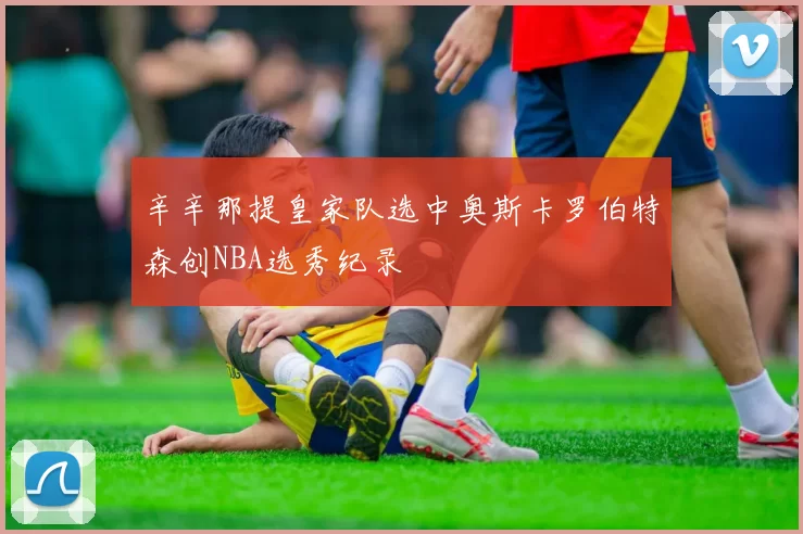 辛辛那提皇家队选中奥斯卡罗伯特森创NBA选秀纪录