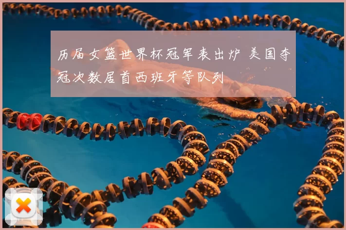 历届女篮世界杯冠军表出炉 美国夺冠次数居首西班牙等队列