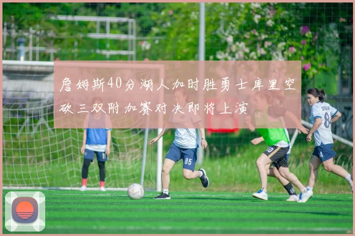 詹姆斯40分湖人加时胜勇士库里空砍三双附加赛对决即将上演