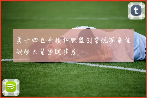 勇士四巨头横扫联盟创常规赛最佳战绩火箭紧随其后