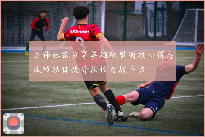 李伟独家分享英雄联盟游戏心得与技巧助你提升段位与战斗力